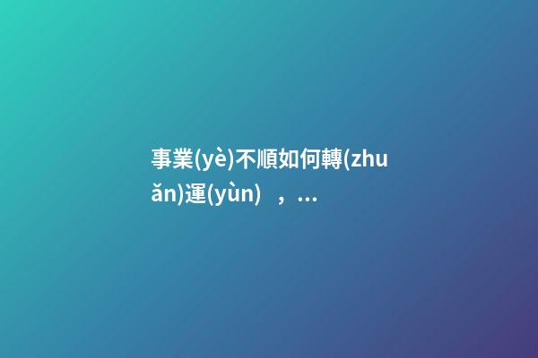 事業(yè)不順如何轉(zhuǎn)運(yùn)，事業(yè)不順怎么辦
